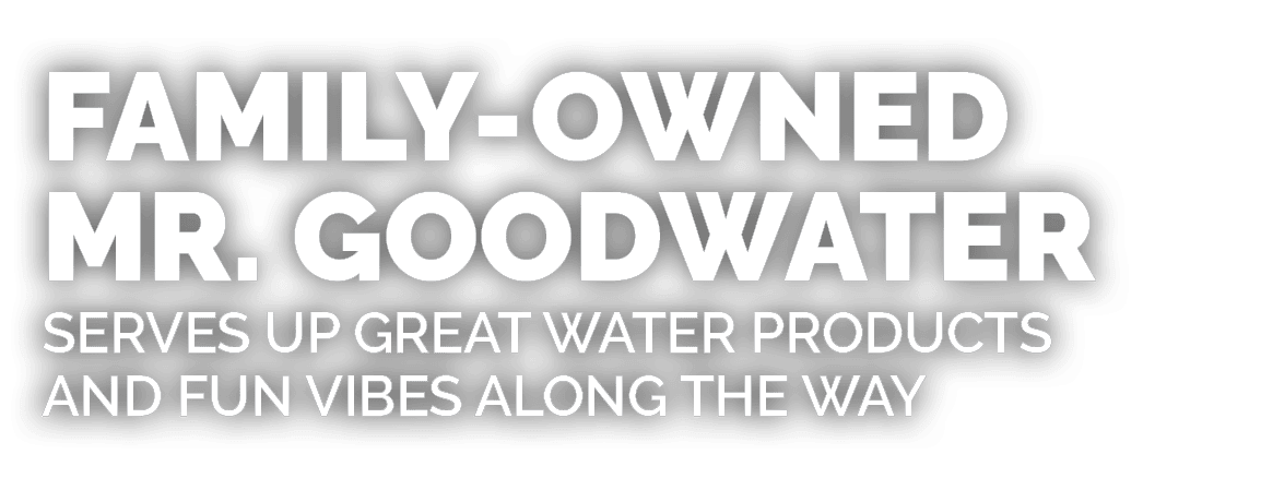 FAMILY OWNED MR. GOODWATER serves up great water products and fun vibes along the way 