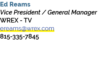 Ed Reams Vice President / General Manager WREX TV ereams@wrex.com 815 335 7845