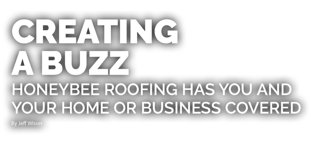 Creating a buzz Honeybee Roofing has you and your home or business covered By Jeff Wisser