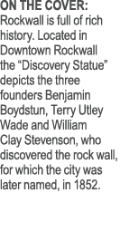 ON THE COVER: Rockwall is full of rich history. Located in Downtown Rockwall the “Discovery Statue” depicts the three...