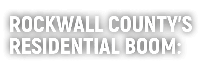 ROCKWALL COUNTY’S RESIDENTIAL BOOM: 