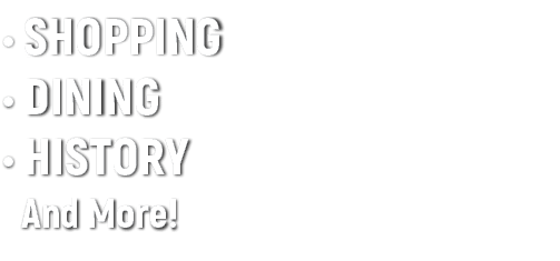 • Shopping • DIning • HISTORY And More! 