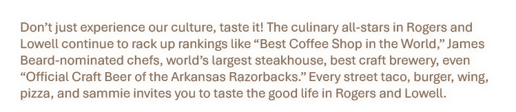 Don’t just experience our culture, taste it! The culinary all stars in Rogers and Lowell continue to rack up rankings...