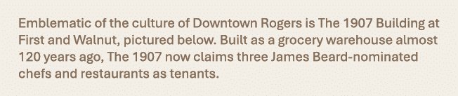 Emblematic of the culture of Downtown Rogers is The 1907 Building at First and Walnut, pictured below. Built as a gro...