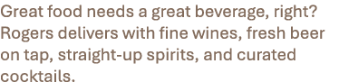 Great food needs a great beverage, right? Rogers delivers with fine wines, fresh beer on tap, straight up spirits, an...