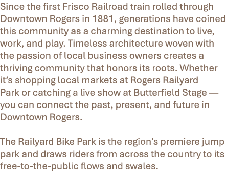 Since the first Frisco Railroad train rolled through Downtown Rogers in 1881, generations have coined this community ...
