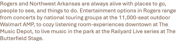 Rogers and Northwest Arkansas are always alive with places to go, people to see, and things to do. Entertainment opti...