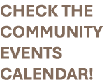 CHECK THE COMMUNITY EVENTS CALENDAR!