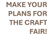 MAKE YOUR PLANS FOR THE CRAFT FAIR!