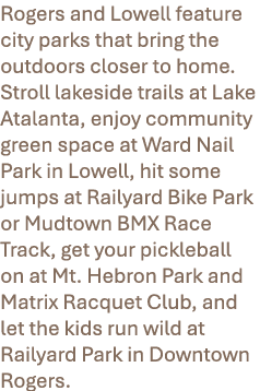 Rogers and Lowell feature city parks that bring the outdoors closer to home. Stroll lakeside trails at Lake Atalanta,...