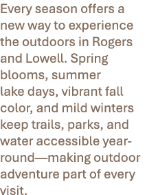 Every season offers a new way to experience the outdoors in Rogers and Lowell. Spring blooms, summer lake days, vibra...