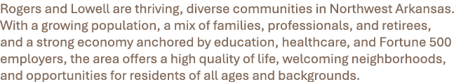 Rogers and Lowell are thriving, diverse communities in Northwest Arkansas. With a growing population, a mix of famili...