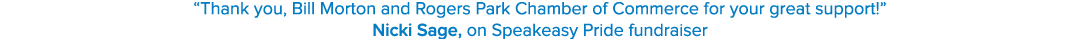 “Thank you, Bill Morton and Rogers Park Chamber of Commerce for your great support!” Nicki Sage, on Speakeasy Pride f...