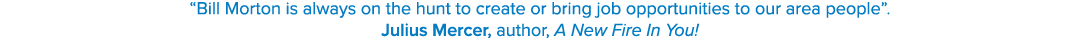 “Bill Morton is always on the hunt to create or bring job opportunities to our area people”. Julius Mercer, author, A...