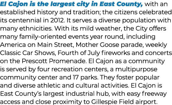 El Cajon is the largest city in East County, with an established history and tradition; the citizens celebrated its c...