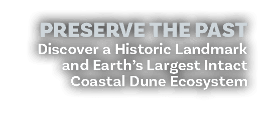 Preserve the Past Discover a Historic Landmark and Earth’s Largest Intact Coastal Dune Ecosystem 