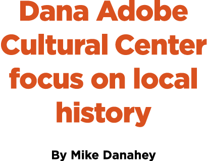 Dana Adobe Cultural Center focus on local history By Mike Danahey