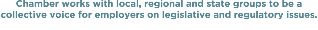 Chamber works with local, regional and state groups to be a collective voice for employers on legislative and regulat   