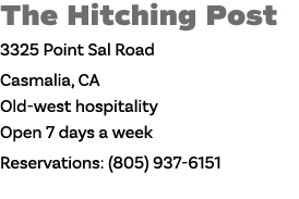 The Hitching Post 3325 Point Sal Road Casmalia, CA Old-west hospitality Open 7 days a week Reservations: (805) 937-6151 