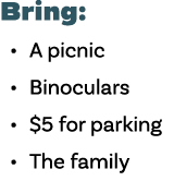 Bring:   A picnic   Binoculars    5 for parking   The family
