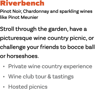 Riverbench Pinot Noir, Chardonnay and sparkling wines like Pinot Meunier Stroll through the garden, have a picturesqu   