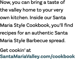 Now, you can bring a taste of the valley home to your very own kitchen  Inside our Santa Maria Style Cookbook, you ll   