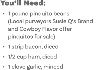 You ll Need: 1 pound pinquito beans (Local purveyors Susie Q s Brand and Cowboy Flavor offer pinquitos for sale) 1 st   