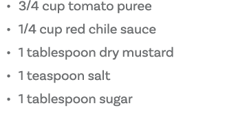   3 4 cup tomato puree   1 4 cup red chile sauce   1 tablespoon dry mustard   1 teaspoon salt   1 tablespoon sugar 