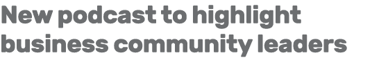 New podcast to highlight business community leaders