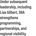 Under subsequent leadership, including Lisa Gilbert, SBA strengthens programming, partnerships, and regional visibility.