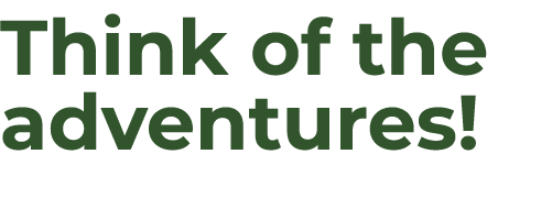 Think of the adventures!