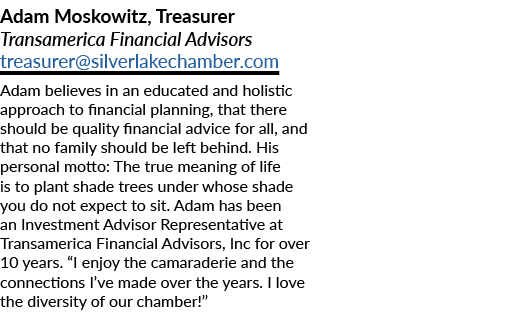 Adam Moskowitz, Treasurer Transamerica Financial Advisors treasurer@silverlakechamber.com Adam believes in an educate...