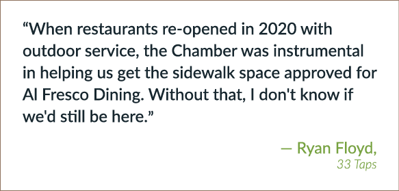 “When restaurants re opened in 2020 with outdoor service, the Chamber was instrumental in helping us get the sidewalk...
