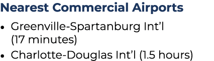 Nearest Commercial Airports • Greenville Spartanburg Int’l (17 minutes) • Charlotte Douglas Int’l (1.5 hours)