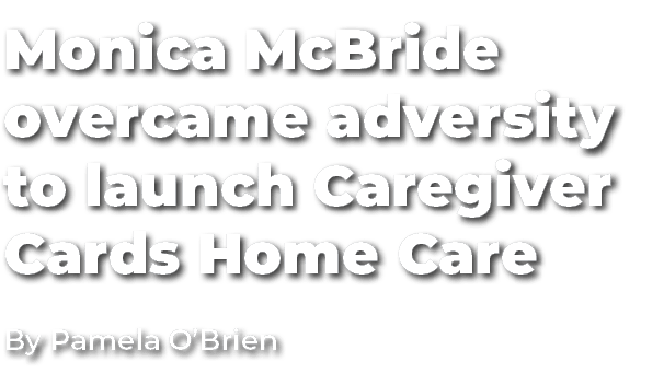 Monica McBride overcame adversity to launch Caregiver Cards Home Care By Pamela O’Brien
