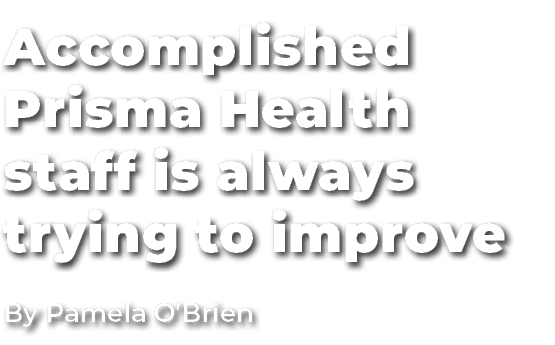 Accomplished Prisma Health staff is always trying to improve By Pamela O’Brien