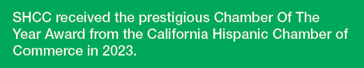 SHCC received the prestigious Chamber Of The Year Award from the California Hispanic Chamber of Commerce in 2023.
