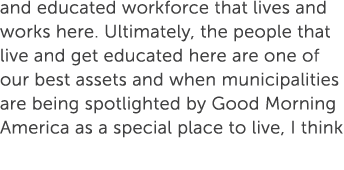 and educated workforce that lives and works here. Ultimately, the people that live and get educated here are one of o...