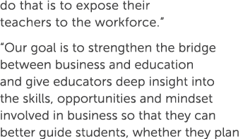 do that is to expose their teachers to the workforce.” “Our goal is to strengthen the bridge between business and edu...