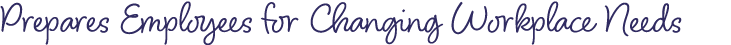Prepares Employees for Changing Workplace Needs