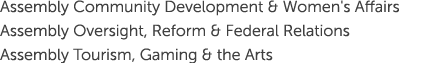 Assembly Community Development & Women's Affairs Assembly Oversight, Reform & Federal Relations Assembly Tourism, Gam...