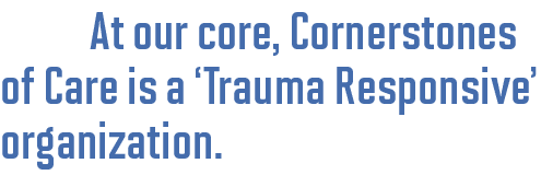 At our core, Cornerstones of Care is a ‘Trauma Responsive’ organization.