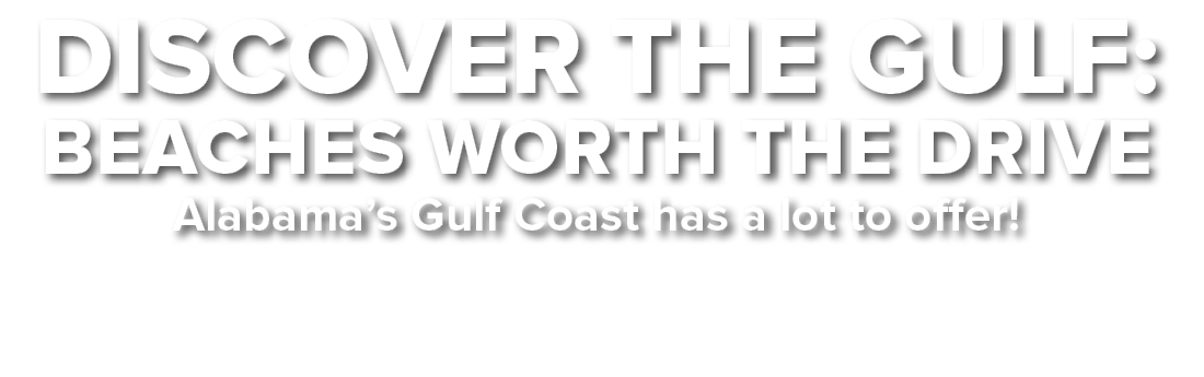 DIscover the gulf: BEACHES worth the drive Alabama’s Gulf Coast has a lot to offer!