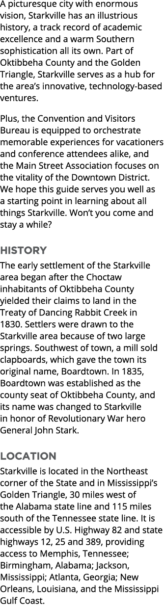 A picturesque city with enormous vision, Starkville has an illustrious history, a track record of academic excellence...