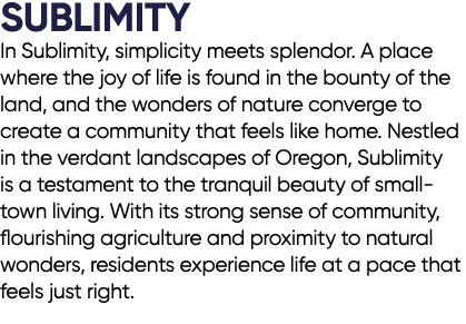 SUBLIMITY In Sublimity, simplicity meets splendor. A place where the joy of life is found in the bounty of the land, ...