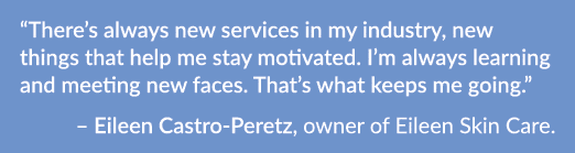 “There’s always new services in my industry, new things that help me stay motivated. I’m always learning and meeting ...