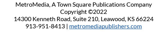 MetroMedia, A Town Square Publications Company Copyright ©2022 14300 Kenneth Road, Suite 210, Leawood, KS 66224 913-9...