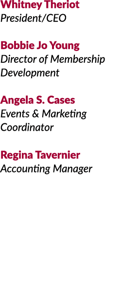 Whitney ​Theriot President/CEO Bobbie Jo Young Director of Membership Development Angela S. Cases Events & Marketing ...
