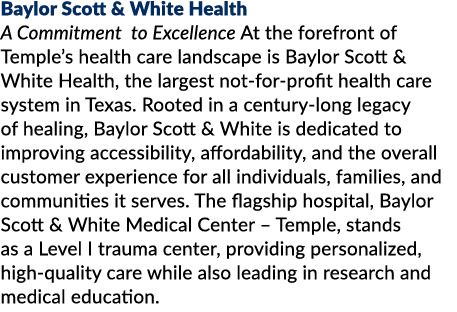 Baylor Scott & White Health A Commitment to Excellence At the forefront of Temple’s health care landscape is Baylor S...