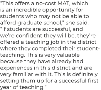 “This offers a no cost MAT, which is an incredible opportunity for students who may not be able to afford graduate sc...